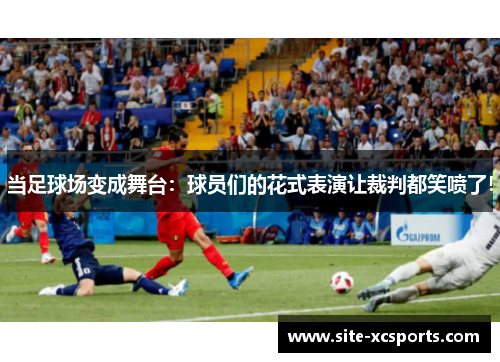 当足球场变成舞台:球员们的花式表演让裁判都笑喷了! 当足球场变成舞台:球员们的花式表演让裁判都笑喷了!