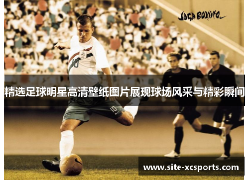 精选足球明星高清壁纸图片展现球场风采与精彩瞬间 精选足球明星高清壁纸图片展现球场风采与精彩瞬间
