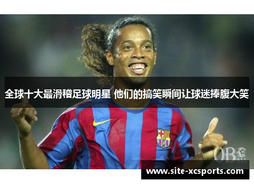 全球十大最滑稽足球明星 他们的搞笑瞬间让球迷捧腹大笑 全球十大最滑稽足球明星 他们的搞笑瞬间让球迷捧腹大笑