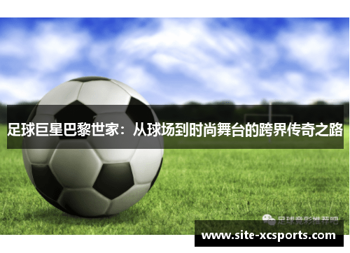 足球巨星巴黎世家:从球场到时尚舞台的跨界传奇之路 足球巨星巴黎世家:从球场到时尚舞台的跨界传奇之路