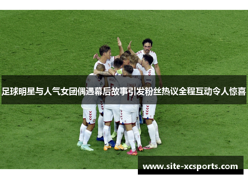 足球明星与人气女团偶遇幕后故事引发粉丝热议全程互动令人惊喜 足球明星与人气女团偶遇幕后故事引发粉丝热议全程互动令人惊喜