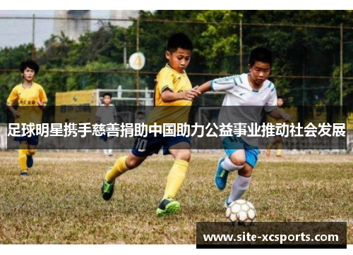足球明星携手慈善捐助中国助力公益事业推动社会发展 足球明星携手慈善捐助中国助力公益事业推动社会发展