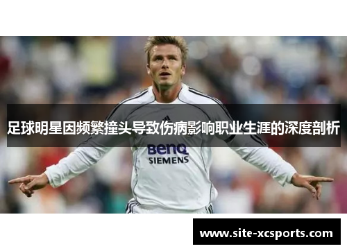 足球明星因频繁撞头导致伤病影响职业生涯的深度剖析 足球明星因频繁撞头导致伤病影响职业生涯的深度剖析