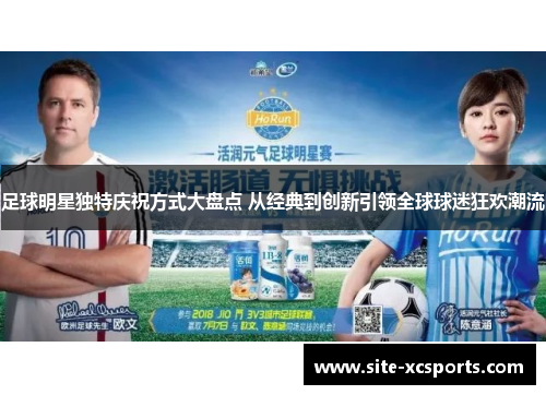 足球明星独特庆祝方式大盘点 从经典到创新引领全球球迷狂欢潮流 足球明星独特庆祝方式大盘点 从经典到创新引领全球球迷狂欢潮流