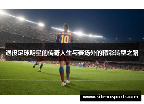 退役足球明星的传奇人生与赛场外的精彩转型之路 退役足球明星的传奇人生与赛场外的精彩转型之路