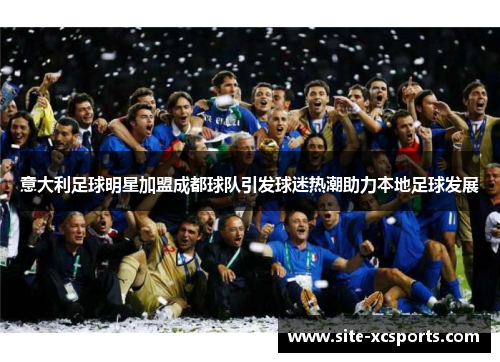 意大利足球明星加盟成都球队引发球迷热潮助力本地足球发展 意大利足球明星加盟成都球队引发球迷热潮助力本地足球发展