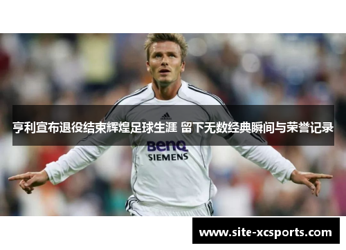 亨利宣布退役结束辉煌足球生涯 留下无数经典瞬间与荣誉记录 亨利宣布退役结束辉煌足球生涯 留下无数经典瞬间与荣誉记录