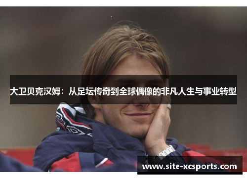 大卫贝克汉姆:从足坛传奇到全球偶像的非凡人生与事业转型 大卫贝克汉姆:从足坛传奇到全球偶像的非凡人生与事业转型