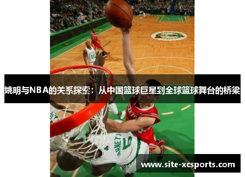 姚明与NBA的关系探索:从中国篮球巨星到全球篮球舞台的桥梁 姚明与NBA的关系探索:从中国篮球巨星到全球篮球舞台的桥梁