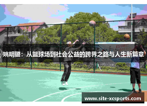 姚明璐:从篮球场到社会公益的跨界之路与人生新篇章 姚明璐:从篮球场到社会公益的跨界之路与人生新篇章