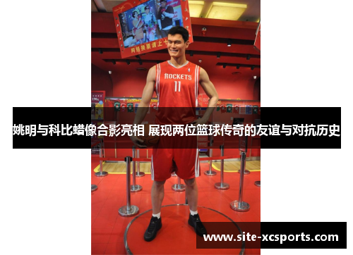 姚明与科比蜡像合影亮相 展现两位篮球传奇的友谊与对抗历史 姚明与科比蜡像合影亮相 展现两位篮球传奇的友谊与对抗历史