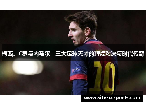 梅西、C罗与内马尔:三大足球天才的辉煌对决与时代传奇 梅西、C罗与内马尔:三大足球天才的辉煌对决与时代传奇