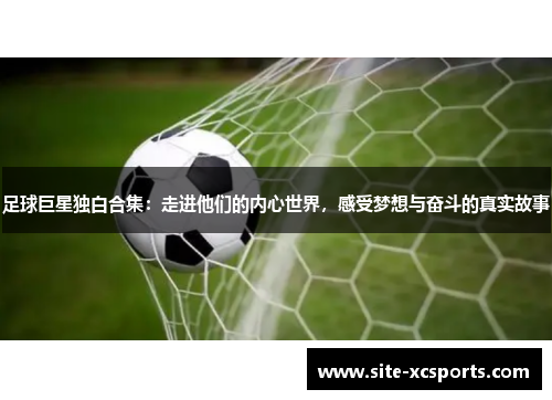 足球巨星独白合集:走进他们的内心世界,感受梦想与奋斗的真实故事 足球巨星独白合集:走进他们的内心世界,感受梦想与奋斗的真实故事