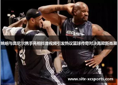 姚明与奥尼尔携手亮相抖音视频引发热议篮球传奇对决再掀新高潮 姚明与奥尼尔携手亮相抖音视频引发热议篮球传奇对决再掀新高潮
