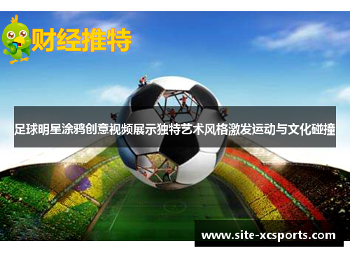足球明星涂鸦创意视频展示独特艺术风格激发运动与文化碰撞 足球明星涂鸦创意视频展示独特艺术风格激发运动与文化碰撞