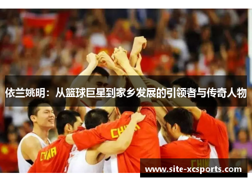依兰姚明:从篮球巨星到家乡发展的引领者与传奇人物 依兰姚明:从篮球巨星到家乡发展的引领者与传奇人物