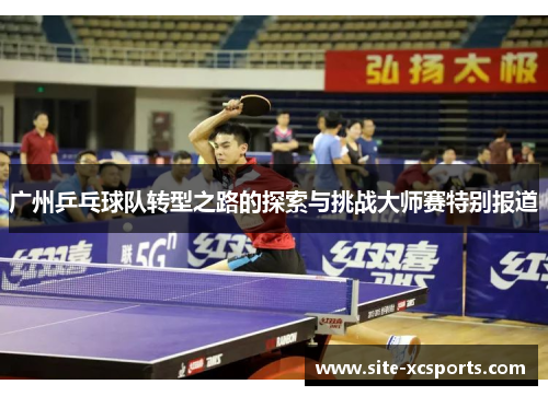广州乒乓球队转型之路的探索与挑战大师赛特别报道