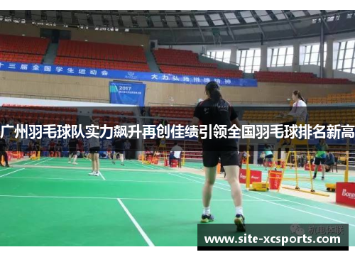 广州羽毛球队实力飙升再创佳绩引领全国羽毛球排名新高