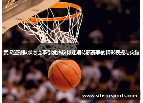 武汉篮球队状态变革引发热议球迷期待新赛季的精彩表现与突破