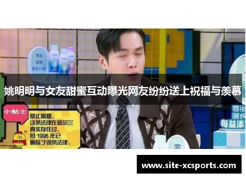 姚明明与女友甜蜜互动曝光网友纷纷送上祝福与羡慕