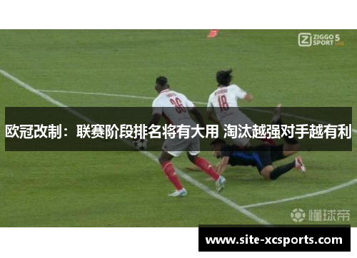 欧冠改制:联赛阶段排名将有大用 淘汰越强对手越有利 欧冠改制:联赛阶段排名将有大用 淘汰越强对手越有利