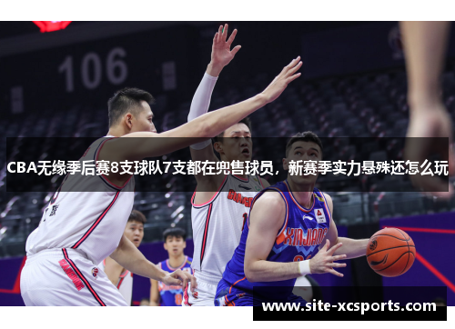 CBA无缘季后赛8支球队7支都在兜售球员,新赛季实力悬殊还怎么玩 CBA无缘季后赛8支球队7支都在兜售球员,新赛季实力悬殊还怎么玩