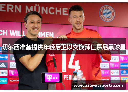 切尔西准备提供年轻后卫以交换拜仁慕尼黑球星 切尔西准备提供年轻后卫以交换拜仁慕尼黑球星