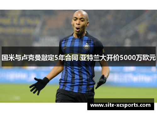 国米与卢克曼敲定5年合同 亚特兰大开价5000万欧元
