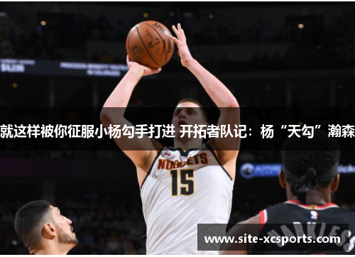 就这样被你征服小杨勾手打进 开拓者队记：杨“天勾”瀚森
