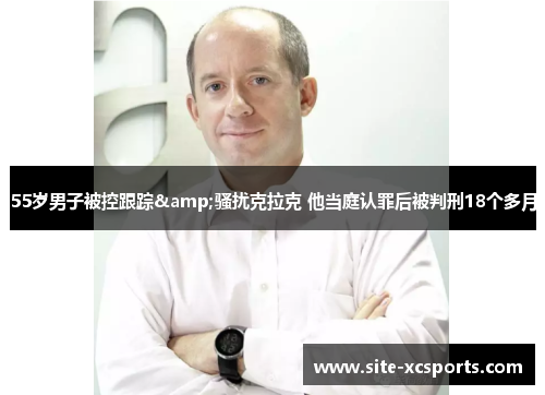 55岁男子被控跟踪&骚扰克拉克 他当庭认罪后被判刑18个多月 55岁男子被控跟踪&骚扰克拉克 他当庭认罪后被判刑18个多月