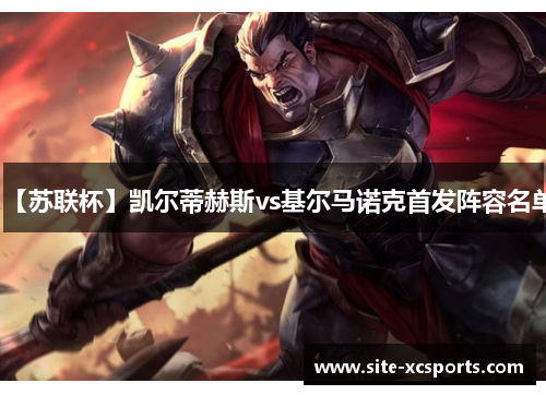 【苏联杯】凯尔蒂赫斯vs基尔马诺克首发阵容名单 【苏联杯】凯尔蒂赫斯vs基尔马诺克首发阵容名单
