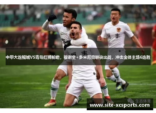 中甲大连鲲城VS青岛红狮前瞻,穆谢奎+多米尼克联袂出战,冲击金体主场6连胜 中甲大连鲲城VS青岛红狮前瞻,穆谢奎+多米尼克联袂出战,冲击金体主场6连胜