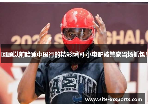 回顾以前哈登中国行的精彩瞬间 小电驴被警察当场抓包！