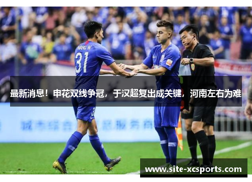 最新消息!申花双线争冠,于汉超复出成关键,河南左右为难 最新消息!申花双线争冠,于汉超复出成关键,河南左右为难