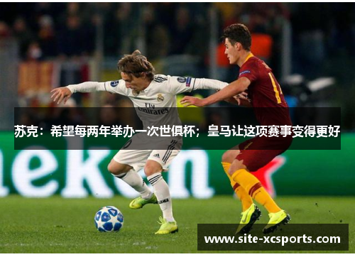 苏克:希望每两年举办一次世俱杯;皇马让这项赛事变得更好 苏克:希望每两年举办一次世俱杯;皇马让这项赛事变得更好