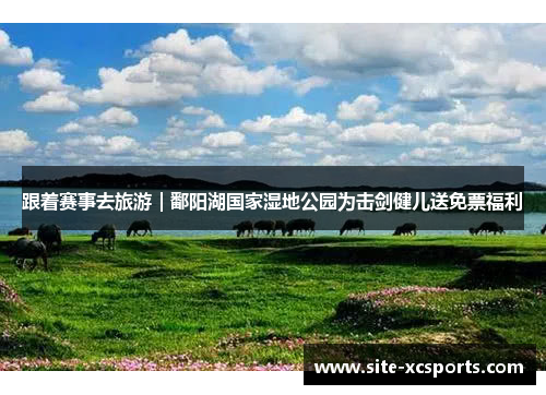 跟着赛事去旅游|鄱阳湖国家湿地公园为击剑健儿送免票福利 跟着赛事去旅游|鄱阳湖国家湿地公园为击剑健儿送免票福利