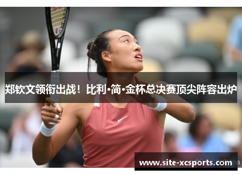 郑钦文领衔出战!比利·简·金杯总决赛顶尖阵容出炉 郑钦文领衔出战!比利·简·金杯总决赛顶尖阵容出炉
