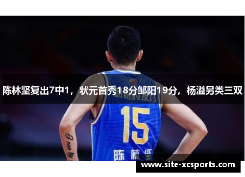 陈林坚复出7中1,状元首秀18分邹阳19分,杨溢另类三双 陈林坚复出7中1,状元首秀18分邹阳19分,杨溢另类三双