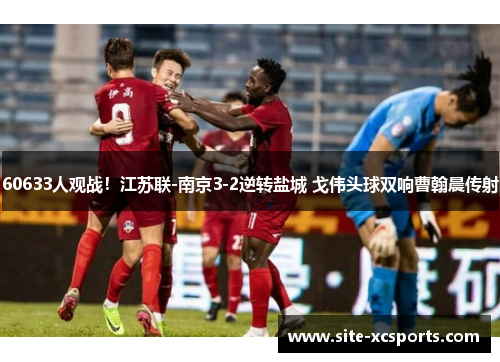 60633人观战!江苏联-南京3-2逆转盐城 戈伟头球双响曹翰晨传射 60633人观战!江苏联-南京3-2逆转盐城 戈伟头球双响曹翰晨传射