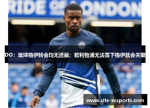 DO:埃泽格伊转会均无进展;若利物浦无法签下格伊就会关窗 DO:埃泽格伊转会均无进展;若利物浦无法签下格伊就会关窗